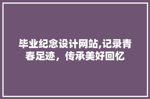 毕业纪念设计网站,记录青春足迹，传承美好回忆