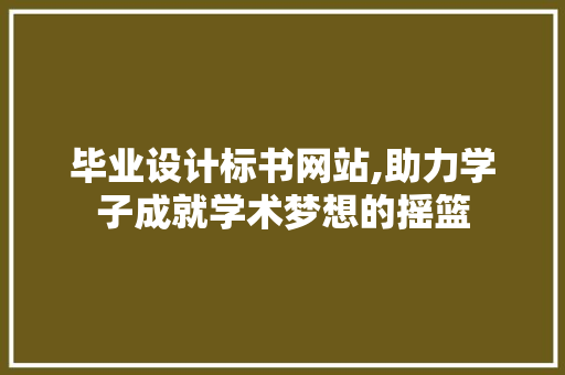 毕业设计标书网站,助力学子成就学术梦想的摇篮 毕业设计标书网站,助力学子成就学术梦想的摇篮 GoogleSEO