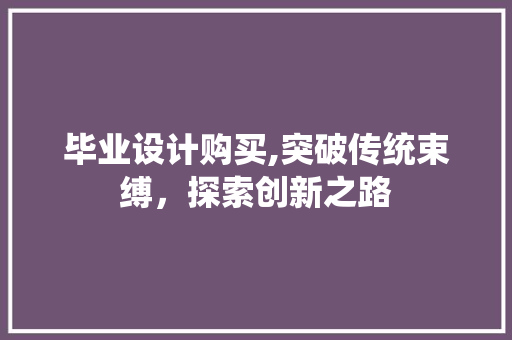 毕业设计购买,突破传统束缚，探索创新之路 毕业设计购买,突破传统束缚，探索创新之路 搜狗SEO