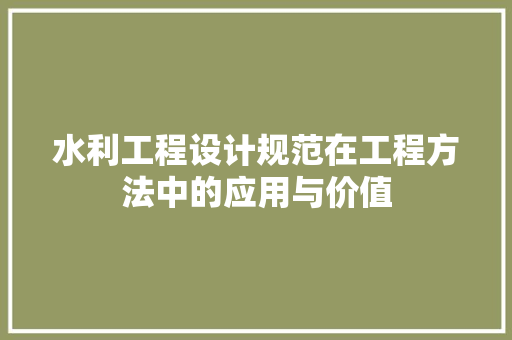 水利工程设计规范在工程方法中的应用与价值 水利工程设计规范在工程方法中的应用与价值 百度SEO