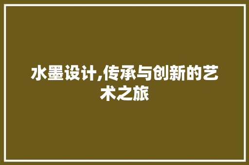 水墨设计,传承与创新的艺术之旅