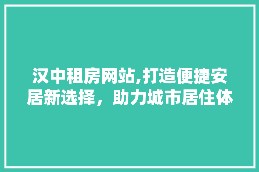 汉中租房网站,打造便捷安居新选择，助力城市居住体验升级