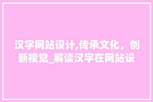 汉字网站设计,传承文化，创新视觉_解读汉字在网站设计中的应用