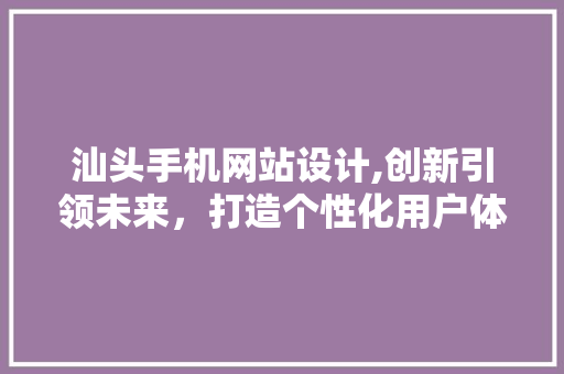 汕头手机网站设计,创新引领未来，打造个性化用户体验
