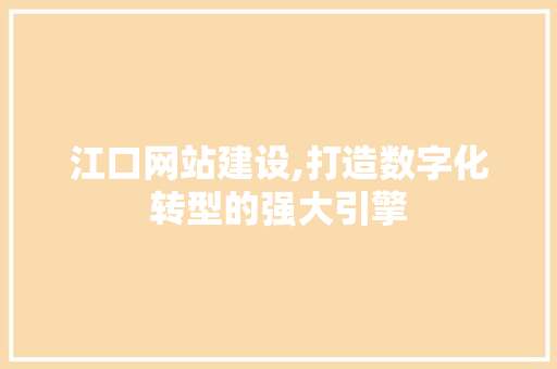 江口网站建设,打造数字化转型的强大引擎