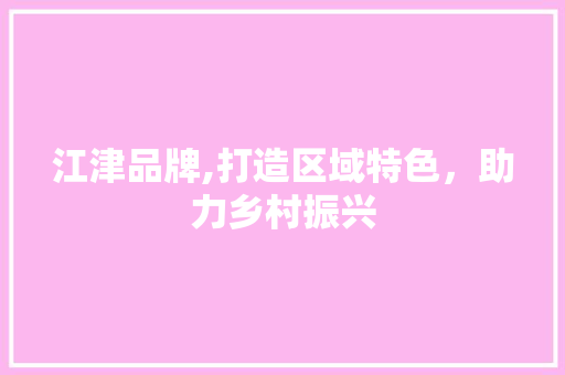 江津品牌,打造区域特色，助力乡村振兴 江津品牌,打造区域特色，助力乡村振兴 GoogleSEO