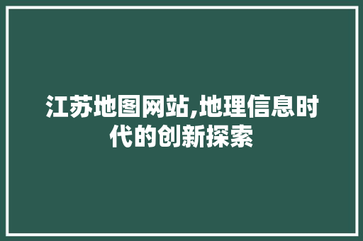 江苏地图网站,地理信息时代的创新探索 江苏地图网站,地理信息时代的创新探索 神马SEO