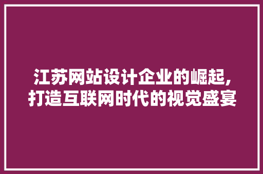 江苏网站设计企业的崛起,打造互联网时代的视觉盛宴 江苏网站设计企业的崛起,打造互联网时代的视觉盛宴 GoogleSEO