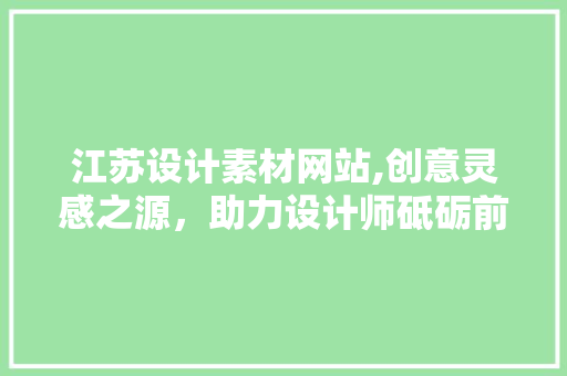 江苏设计素材网站,创意灵感之源，助力设计师砥砺前行 江苏设计素材网站,创意灵感之源，助力设计师砥砺前行 神马SEO