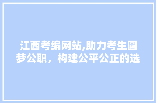 江西考编网站,助力考生圆梦公职，构建公平公正的选拔平台