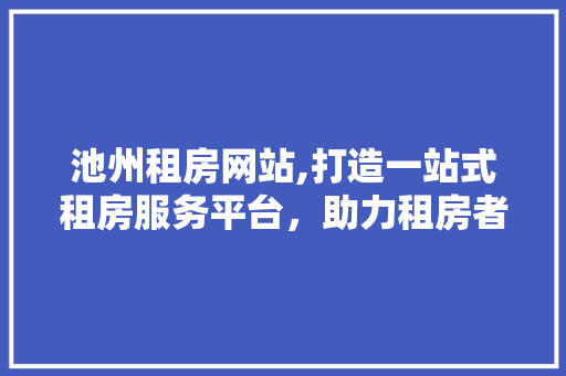 池州租房网站,打造一站式租房服务平台，助力租房者轻松安家