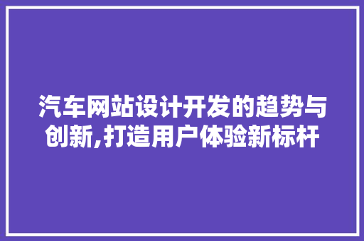 汽车网站设计开发的趋势与创新,打造用户体验新标杆