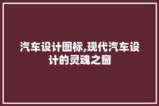 汽车设计图标,现代汽车设计的灵魂之窗
