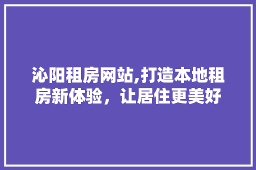 沁阳租房网站,打造本地租房新体验，让居住更美好