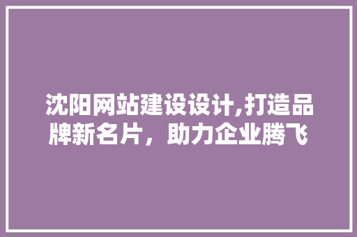 沈阳网站建设设计,打造品牌新名片，助力企业腾飞 沈阳网站建设设计,打造品牌新名片，助力企业腾飞 搜狗SEO