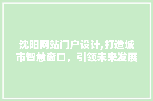 沈阳网站门户设计,打造城市智慧窗口，引领未来发展 沈阳网站门户设计,打造城市智慧窗口，引领未来发展 GoogleSEO