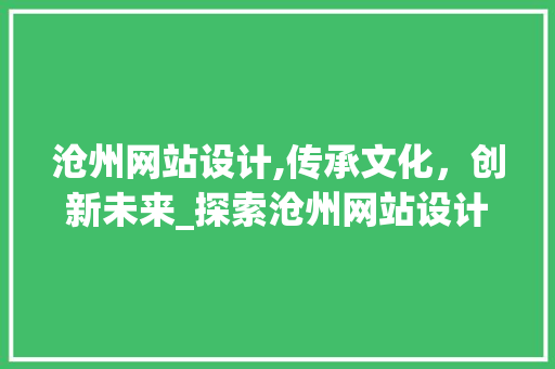 沧州网站设计,传承文化，创新未来_探索沧州网站设计的魅力与价值 沧州网站设计,传承文化，创新未来_探索沧州网站设计的魅力与价值 百度SEO