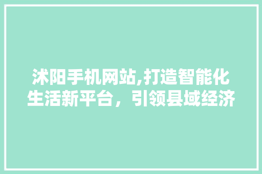 沭阳手机网站,打造智能化生活新平台，引领县域经济新潮流 沭阳手机网站,打造智能化生活新平台，引领县域经济新潮流 神马SEO