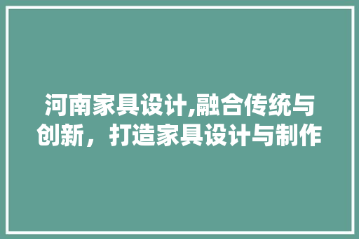 河南家具设计,融合传统与创新，打造家具设计与制作的新篇章