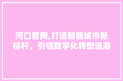 河口官网,打造智能城市新标杆，引领数字化转型浪潮