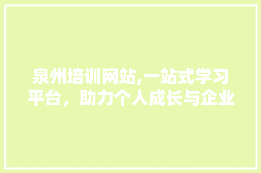 泉州培训网站,一站式学习平台，助力个人成长与企业腾飞
