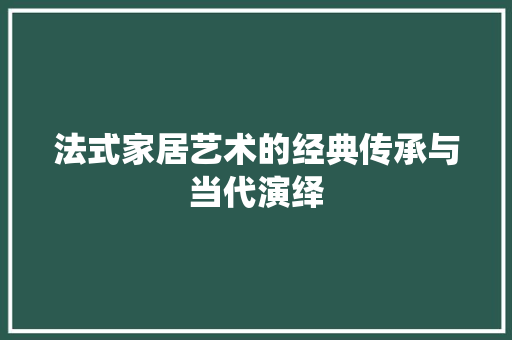 法式家居艺术的经典传承与当代演绎