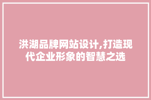 洪湖品牌网站设计,打造现代企业形象的智慧之选