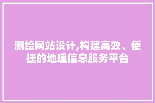 测绘网站设计,构建高效、便捷的地理信息服务平台