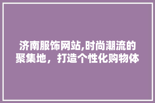 济南服饰网站,时尚潮流的聚集地，打造个性化购物体验