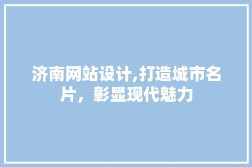 济南网站设计,打造城市名片，彰显现代魅力