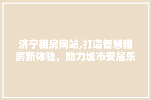 济宁租房网站,打造智慧租房新体验，助力城市安居乐业