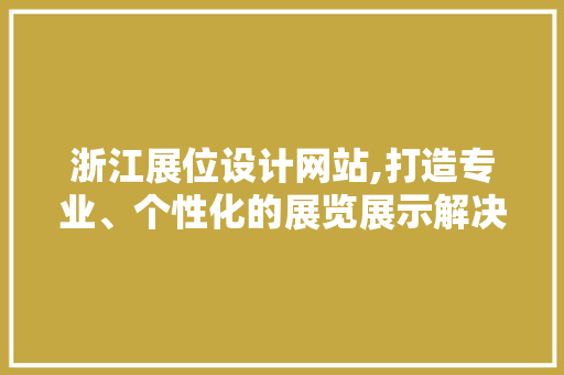 浙江展位设计网站,打造专业、个性化的展览展示解决方法