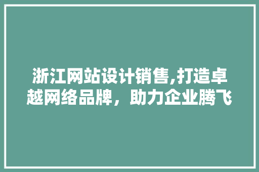 浙江网站设计销售,打造卓越网络品牌，助力企业腾飞