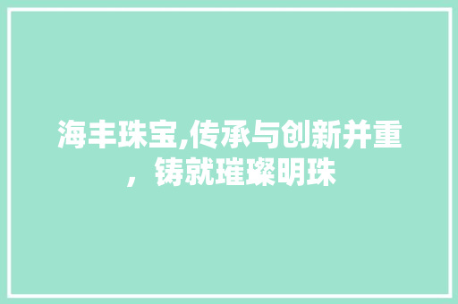 海丰珠宝,传承与创新并重，铸就璀璨明珠