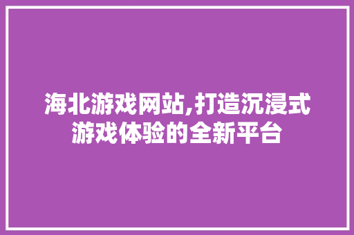 海北游戏网站,打造沉浸式游戏体验的全新平台 海北游戏网站,打造沉浸式游戏体验的全新平台 GoogleSEO