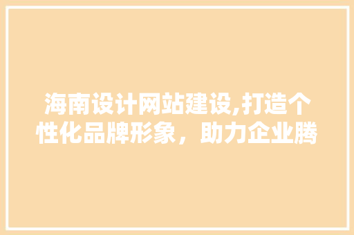 海南设计网站建设,打造个性化品牌形象，助力企业腾飞