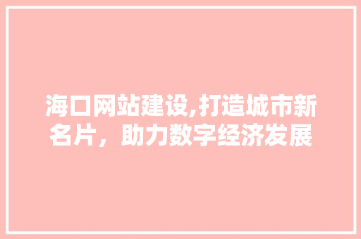 海口网站建设,打造城市新名片，助力数字经济发展