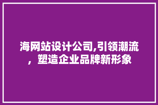 海网站设计公司,引领潮流，塑造企业品牌新形象 海网站设计公司,引领潮流，塑造企业品牌新形象 百度SEO