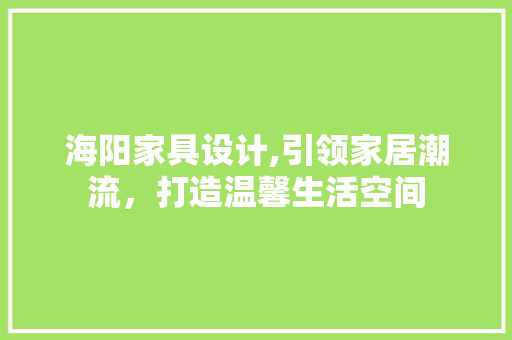 海阳家具设计,引领家居潮流，打造温馨生活空间 海阳家具设计,引领家居潮流，打造温馨生活空间 神马SEO