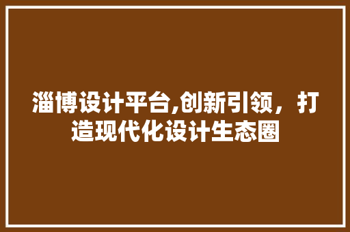 淄博设计平台,创新引领，打造现代化设计生态圈