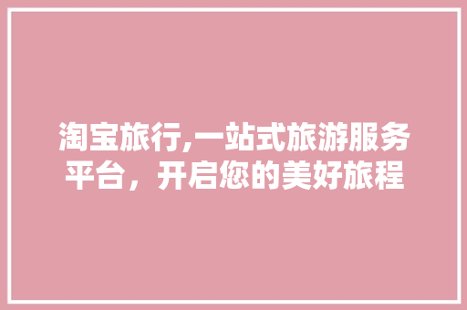 淘宝旅行,一站式旅游服务平台，开启您的美好旅程