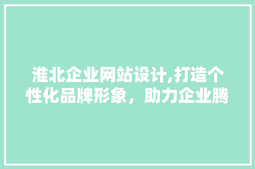 淮北企业网站设计,打造个性化品牌形象，助力企业腾飞