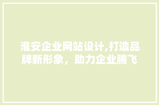淮安企业网站设计,打造品牌新形象，助力企业腾飞