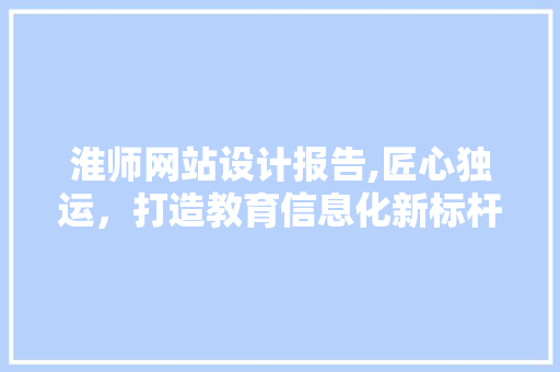 淮师网站设计报告,匠心独运，打造教育信息化新标杆