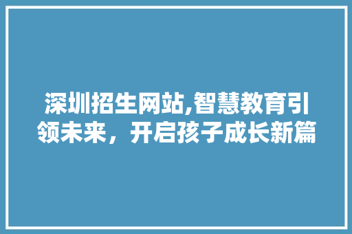 深圳招生网站,智慧教育引领未来，开启孩子成长新篇章