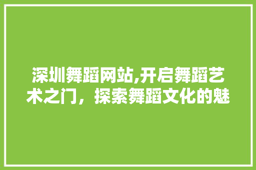 深圳舞蹈网站,开启舞蹈艺术之门，探索舞蹈文化的魅力