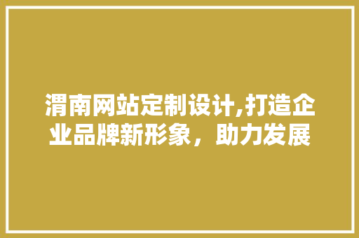 渭南网站定制设计,打造企业品牌新形象，助力发展 渭南网站定制设计,打造企业品牌新形象，助力发展 搜狗SEO