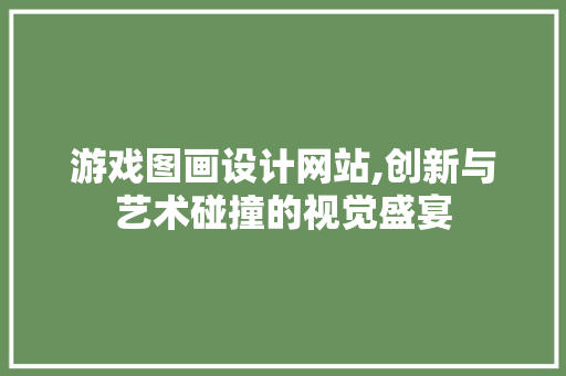 游戏图画设计网站,创新与艺术碰撞的视觉盛宴 游戏图画设计网站,创新与艺术碰撞的视觉盛宴 神马SEO