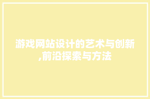 游戏网站设计的艺术与创新,前沿探索与方法 游戏网站设计的艺术与创新,前沿探索与方法 百度SEO