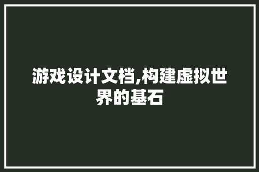 游戏设计文档,构建虚拟世界的基石 游戏设计文档,构建虚拟世界的基石 百度SEO